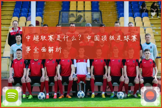 中超联赛是什么？中国顶级足球赛事全面解析