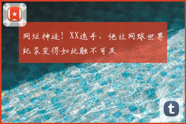 网坛神迹！XX选手，他让网球世界纪录变得如此触不可及