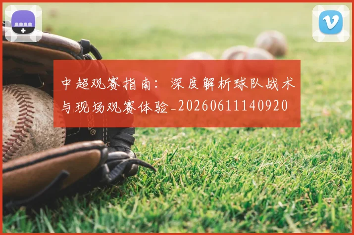 中超观赛指南:深度解析球队战术与现场观赛体验_20260611140920
