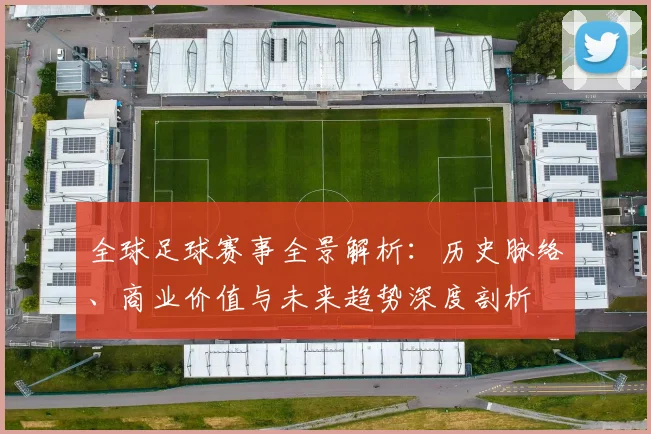 全球足球赛事全景解析：历史脉络、商业价值与未来趋势深度剖析