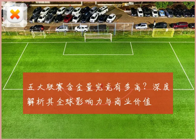五大联赛含金量究竟有多高?深度解析其全球影响力与商业价值
