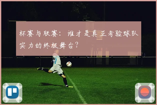 杯赛与联赛：谁才是真正考验球队实力的终极舞台？