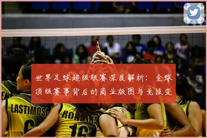 世界足球超级联赛深度解析：全球顶级赛事背后的商业版图与竞技变革