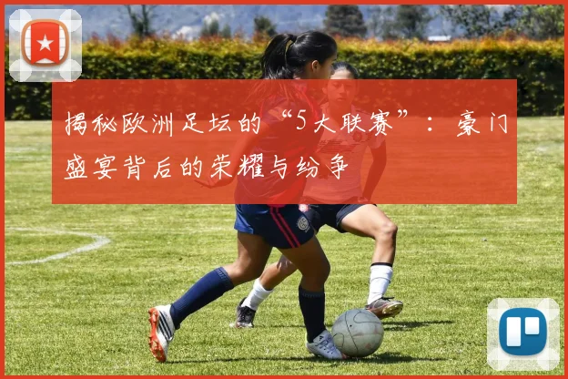 揭秘欧洲足坛的“5大联赛”:豪门盛宴背后的荣耀与纷争