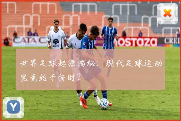 世界足球起源揭秘:现代足球运动究竟始于何时?