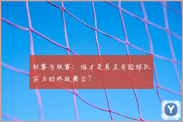 杯赛与联赛:谁才是真正考验球队实力的终极舞台?