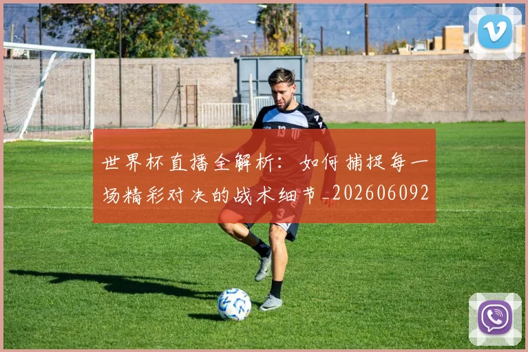 世界杯直播全解析:如何捕捉每一场精彩对决的战术细节_20260609201320