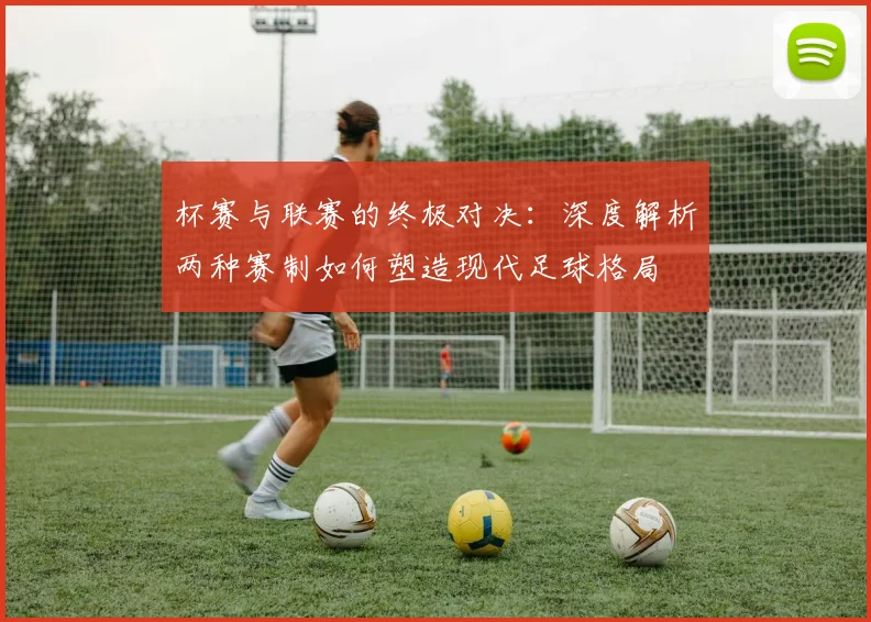 杯赛与联赛的终极对决:深度解析两种赛制如何塑造现代足球格局