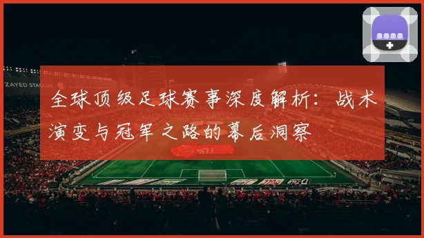全球顶级足球赛事深度解析:战术演变与冠军之路的幕后洞察