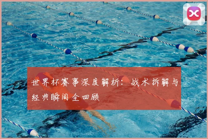 世界杯赛事深度解析:战术拆解与经典瞬间全回顾