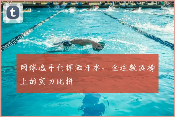 网球选手们挥洒汗水,全运数据榜上的实力比拼
