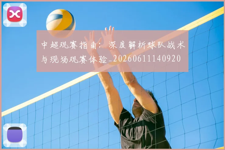 中超观赛指南:深度解析球队战术与现场观赛体验_20260611140920