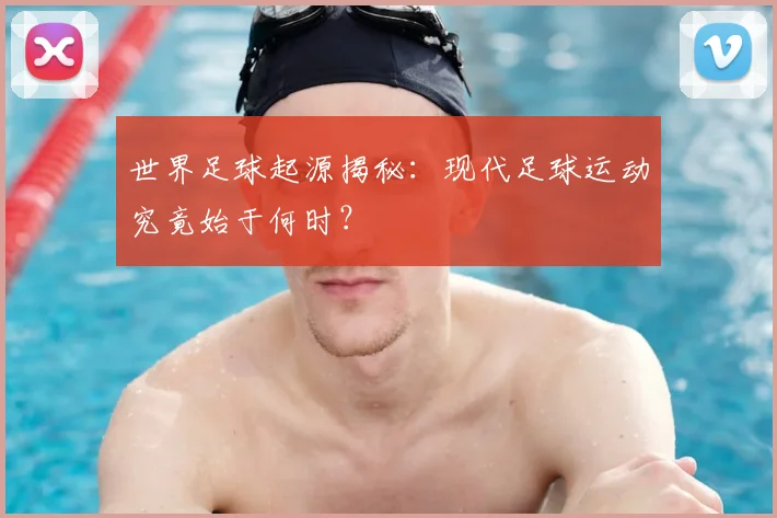 世界足球起源揭秘：现代足球运动究竟始于何时？
