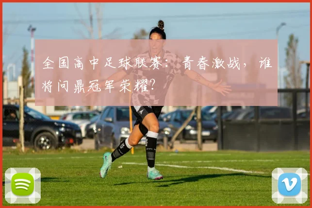 全国高中足球联赛：青春激战，谁将问鼎冠军荣耀？