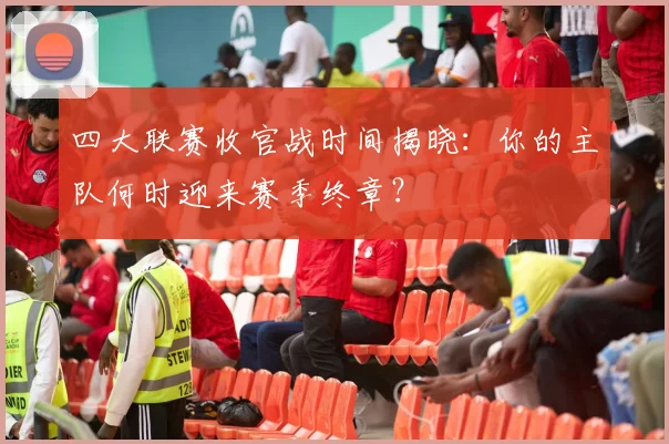 四大联赛收官战时间揭晓:你的主队何时迎来赛季终章?