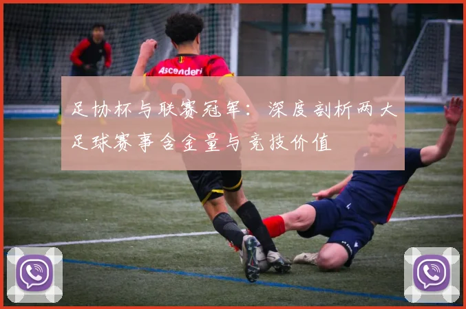 足协杯与联赛冠军:深度剖析两大足球赛事含金量与竞技价值