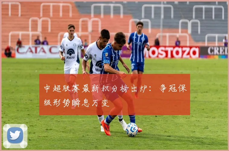 中超联赛最新积分榜出炉:争冠保级形势瞬息万变